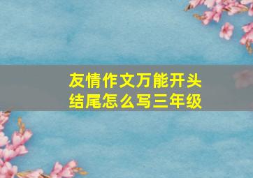 友情作文万能开头结尾怎么写三年级