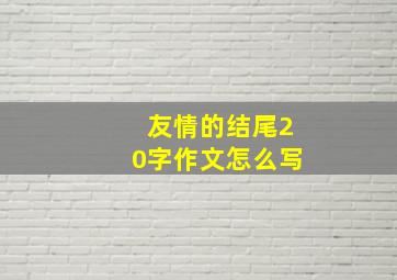 友情的结尾20字作文怎么写