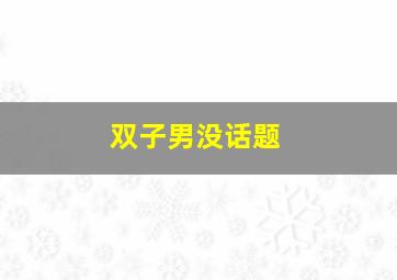 双子男没话题