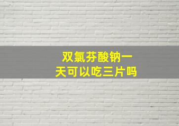 双氯芬酸钠一天可以吃三片吗