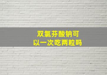 双氯芬酸钠可以一次吃两粒吗