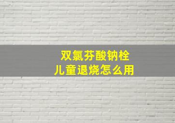 双氯芬酸钠栓儿童退烧怎么用