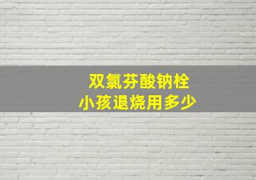 双氯芬酸钠栓小孩退烧用多少