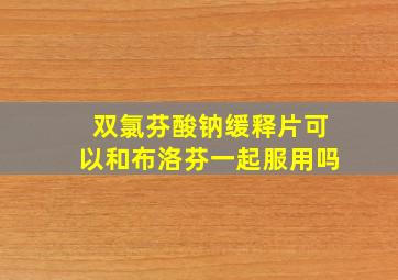 双氯芬酸钠缓释片可以和布洛芬一起服用吗