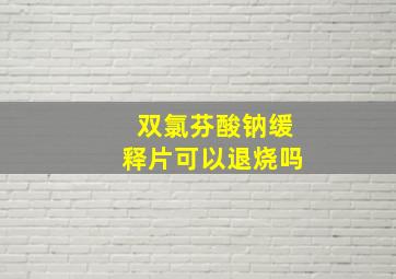 双氯芬酸钠缓释片可以退烧吗