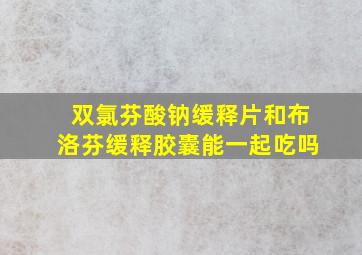 双氯芬酸钠缓释片和布洛芬缓释胶囊能一起吃吗