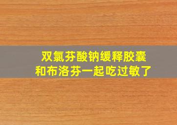 双氯芬酸钠缓释胶囊和布洛芬一起吃过敏了