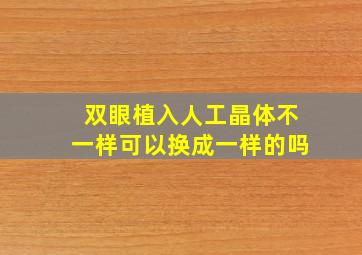 双眼植入人工晶体不一样可以换成一样的吗