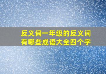 反义词一年级的反义词有哪些成语大全四个字