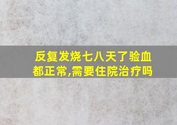 反复发烧七八天了验血都正常,需要住院治疗吗