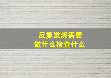 反复发烧需要做什么检查什么