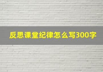 反思课堂纪律怎么写300字