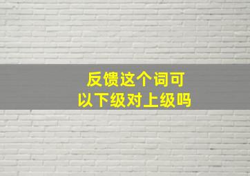 反馈这个词可以下级对上级吗