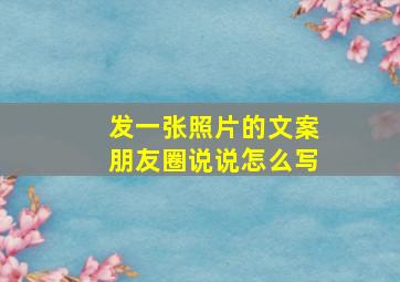 发一张照片的文案朋友圈说说怎么写