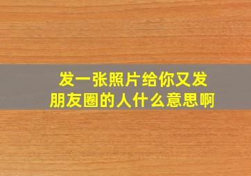 发一张照片给你又发朋友圈的人什么意思啊