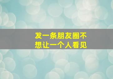 发一条朋友圈不想让一个人看见