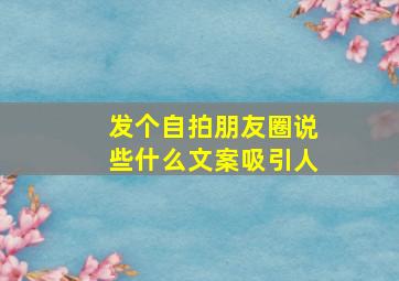 发个自拍朋友圈说些什么文案吸引人