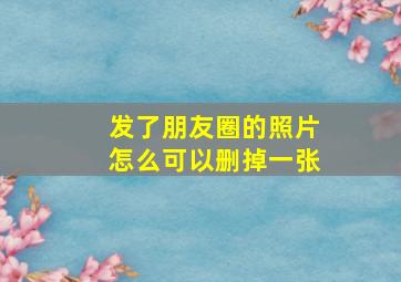 发了朋友圈的照片怎么可以删掉一张