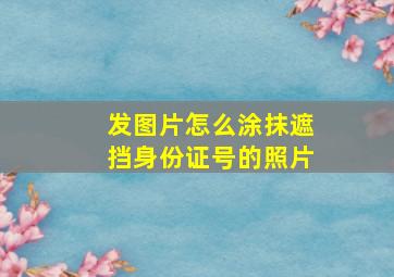 发图片怎么涂抹遮挡身份证号的照片