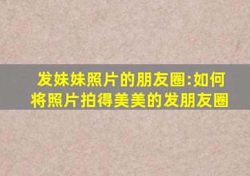 发妹妹照片的朋友圈:如何将照片拍得美美的发朋友圈