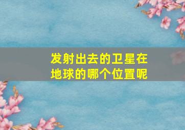 发射出去的卫星在地球的哪个位置呢