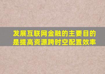 发展互联网金融的主要目的是提高资源跨时空配置效率