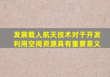 发展载人航天技术对于开发利用空间资源具有重要意义