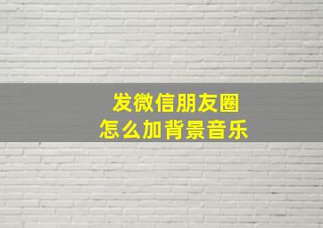 发微信朋友圈怎么加背景音乐