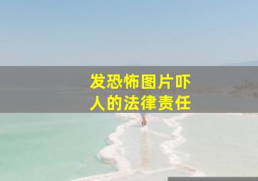 发恐怖图片吓人的法律责任