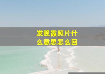 发晚霞照片什么意思怎么回