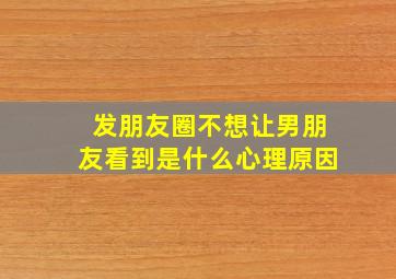 发朋友圈不想让男朋友看到是什么心理原因