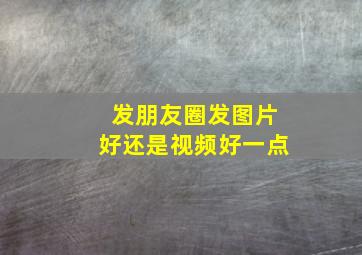 发朋友圈发图片好还是视频好一点