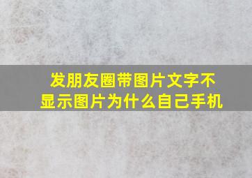 发朋友圈带图片文字不显示图片为什么自己手机