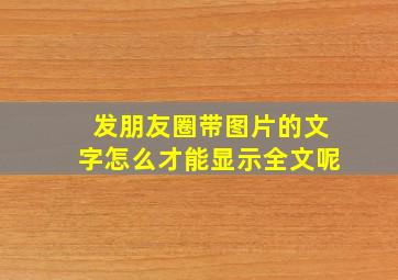 发朋友圈带图片的文字怎么才能显示全文呢