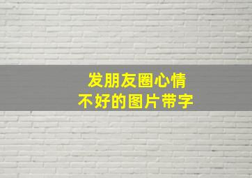 发朋友圈心情不好的图片带字