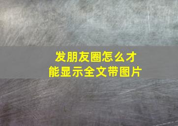 发朋友圈怎么才能显示全文带图片