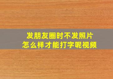 发朋友圈时不发照片怎么样才能打字呢视频