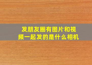 发朋友圈有图片和视频一起发的是什么相机