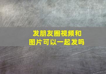 发朋友圈视频和图片可以一起发吗