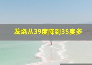 发烧从39度降到35度多