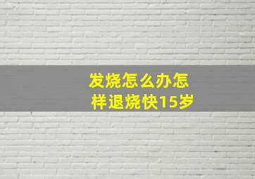 发烧怎么办怎样退烧快15岁