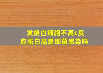 发烧白细胞不高c反应蛋白高是细菌感染吗