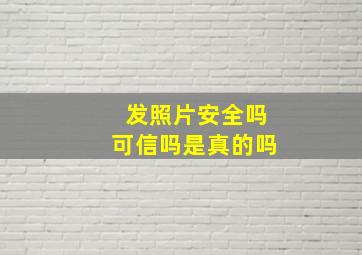 发照片安全吗可信吗是真的吗