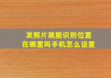 发照片就能识别位置在哪里吗手机怎么设置