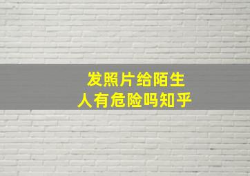 发照片给陌生人有危险吗知乎