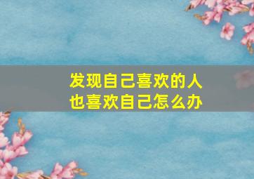 发现自己喜欢的人也喜欢自己怎么办