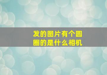 发的图片有个圆圈的是什么相机