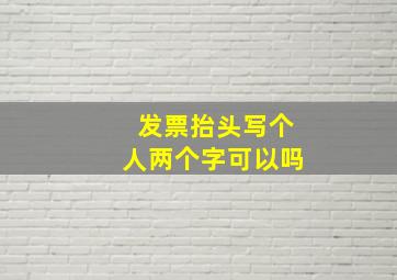 发票抬头写个人两个字可以吗