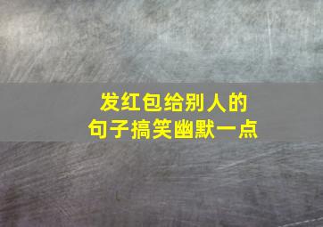 发红包给别人的句子搞笑幽默一点