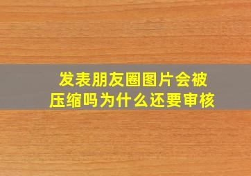 发表朋友圈图片会被压缩吗为什么还要审核